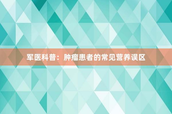 军医科普：肿瘤患者的常见营养误区