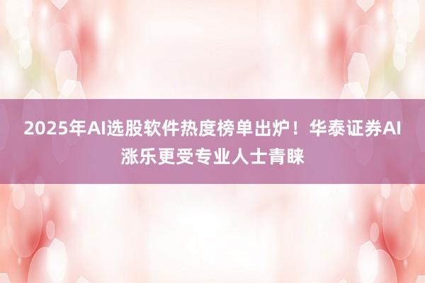 2025年AI选股软件热度榜单出炉！华泰证券AI涨乐更受专业人士青睐