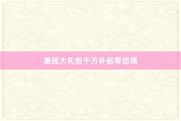 惠民大礼包千万补贴等您领