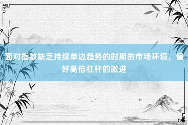 面对指数缺乏持续单边趋势的时期的市场环境，偏好高倍杠杆的激进
