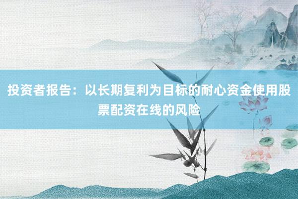 投资者报告：以长期复利为目标的耐心资金使用股票配资在线的风险