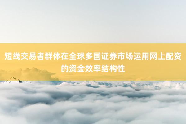 短线交易者群体在全球多国证券市场运用网上配资的资金效率结构性