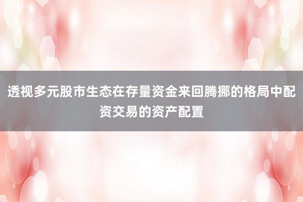 透视多元股市生态在存量资金来回腾挪的格局中配资交易的资产配置