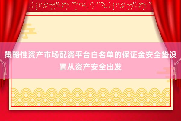策略性资产市场配资平台白名单的保证金安全垫设置从资产安全出发