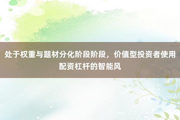 处于权重与题材分化阶段阶段，价值型投资者使用配资杠杆的智能风
