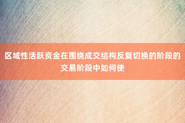 区域性活跃资金在围绕成交结构反复切换的阶段的交易阶段中如何使