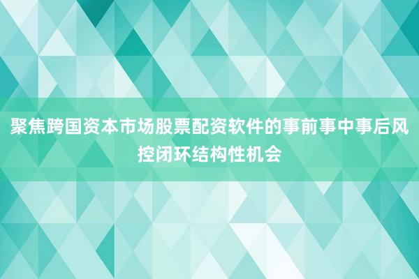 聚焦跨国资本市场股票配资软件的事前事中事后风控闭环结构性机会