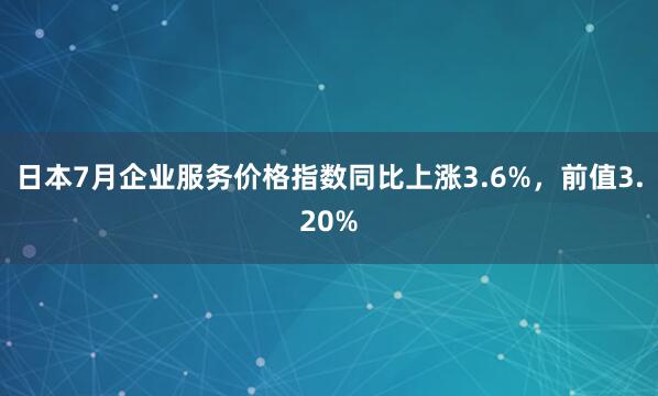 日本7月企业服务价格指数同比上涨3.6%，前值3.20%