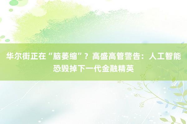 华尔街正在“脑萎缩”？高盛高管警告：人工智能恐毁掉下一代金融精英