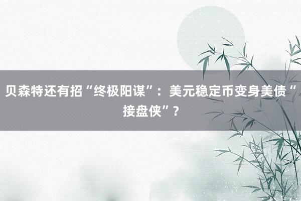 贝森特还有招“终极阳谋”：美元稳定币变身美债“接盘侠”？
