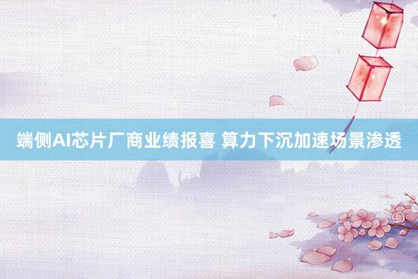 端侧AI芯片厂商业绩报喜 算力下沉加速场景渗透