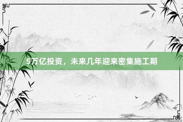 5万亿投资，未来几年迎来密集施工期