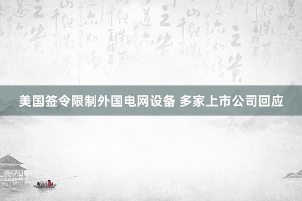 美国签令限制外国电网设备 多家上市公司回应