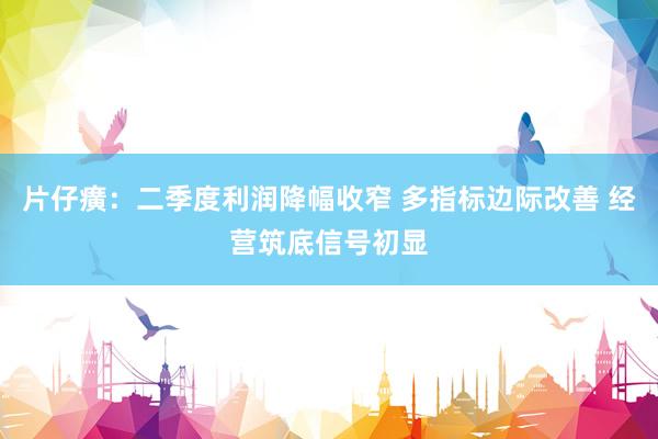 片仔癀：二季度利润降幅收窄 多指标边际改善 经营筑底信号初显