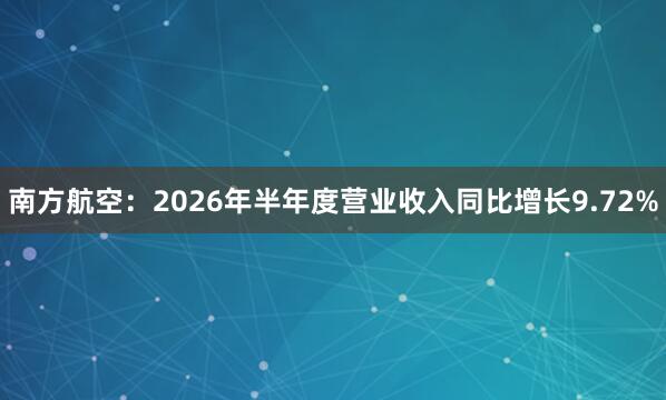 南方航空：2026年半年度营业收入同比增长9.72%