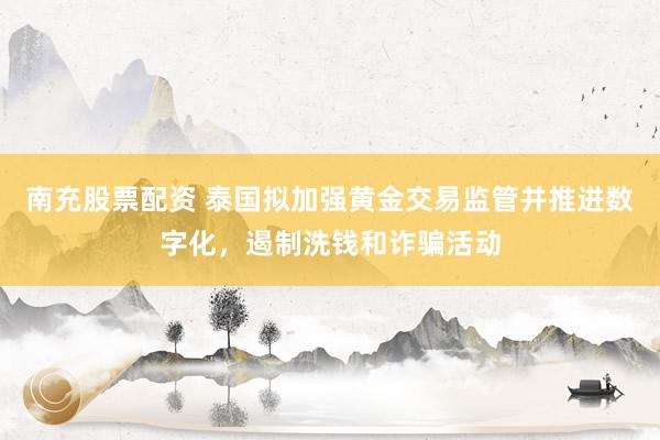 南充股票配资 泰国拟加强黄金交易监管并推进数字化，遏制洗钱和诈骗活动