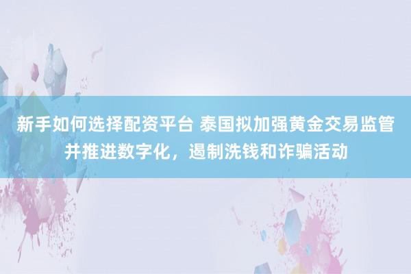 新手如何选择配资平台 泰国拟加强黄金交易监管并推进数字化，遏制洗钱和诈骗活动