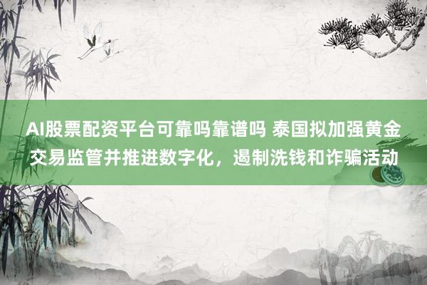 AI股票配资平台可靠吗靠谱吗 泰国拟加强黄金交易监管并推进数字化，遏制洗钱和诈骗活动