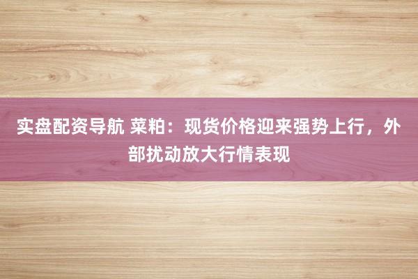实盘配资导航 菜粕：现货价格迎来强势上行，外部扰动放大行情表现