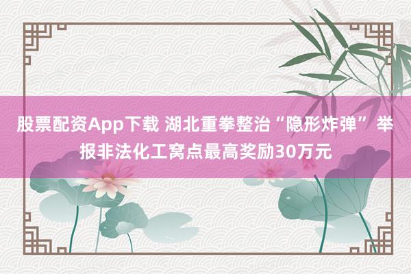 股票配资App下载 湖北重拳整治“隐形炸弹” 举报非法化工窝点最高奖励30万元