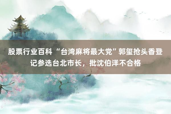 股票行业百科 “台湾麻将最大党”郭玺抢头香登记参选台北市长，批沈伯洋不合格