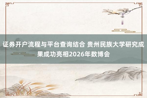 证券开户流程与平台查询结合 贵州民族大学研究成果成功亮相2026年数博会