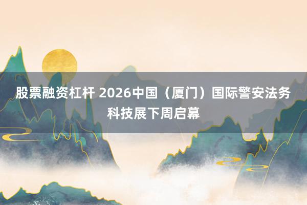 股票融资杠杆 2026中国（厦门）国际警安法务科技展下周启幕