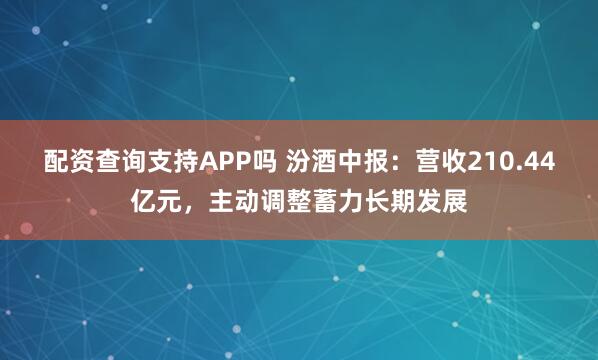 配资查询支持APP吗 汾酒中报：营收210.44亿元，主动调整蓄力长期发展