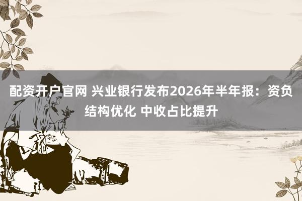 配资开户官网 兴业银行发布2026年半年报：资负结构优化 中收占比提升
