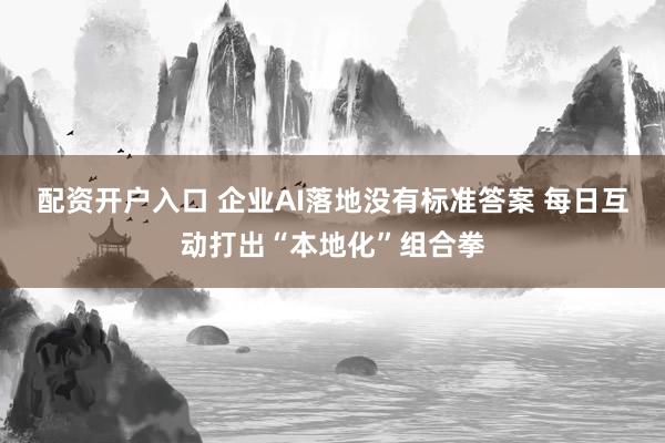 配资开户入口 企业AI落地没有标准答案 每日互动打出“本地化”组合拳