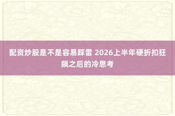 配资炒股是不是容易踩雷 2026上半年硬折扣狂飙之后的冷思考