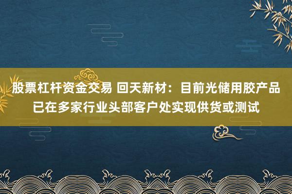 股票杠杆资金交易 回天新材：目前光储用胶产品已在多家行业头部客户处实现供货或测试