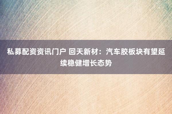 私募配资资讯门户 回天新材：汽车胶板块有望延续稳健增长态势