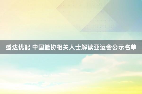 盛达优配 中国篮协相关人士解读亚运会公示名单