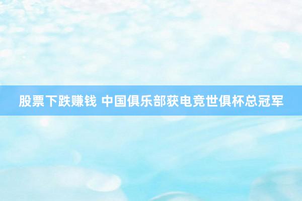 股票下跌赚钱 中国俱乐部获电竞世俱杯总冠军