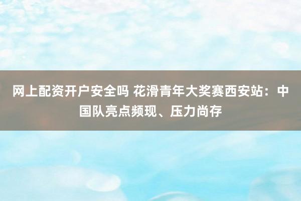 网上配资开户安全吗 花滑青年大奖赛西安站：中国队亮点频现、压力尚存