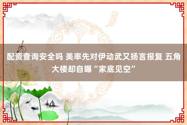 配资查询安全吗 美率先对伊动武又扬言报复 五角大楼却自曝“家底见空”