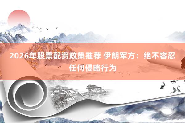 2026年股票配资政策推荐 伊朗军方：绝不容忍任何侵略行为