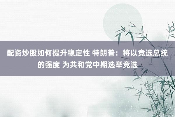 配资炒股如何提升稳定性 特朗普：将以竞选总统的强度 为共和党中期选举竞选
