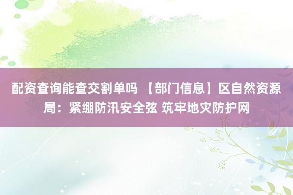 配资查询能查交割单吗 【部门信息】区自然资源局：紧绷防汛安全弦 筑牢地灾防护网