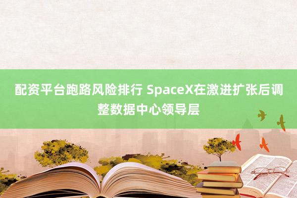 配资平台跑路风险排行 SpaceX在激进扩张后调整数据中心领导层
