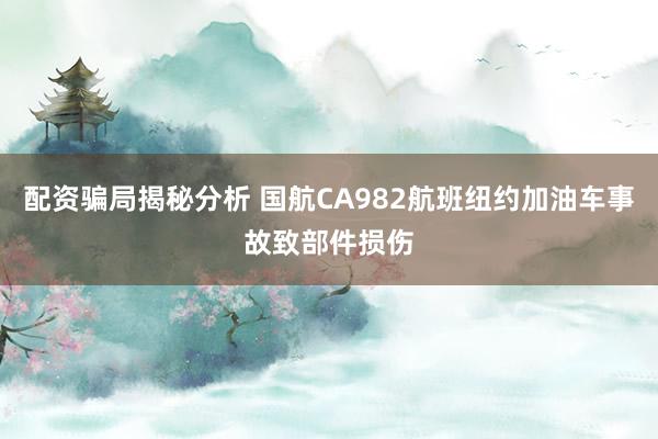配资骗局揭秘分析 国航CA982航班纽约加油车事故致部件损伤
