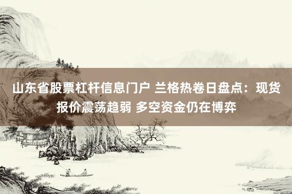 山东省股票杠杆信息门户 兰格热卷日盘点：现货报价震荡趋弱 多空资金仍在博弈
