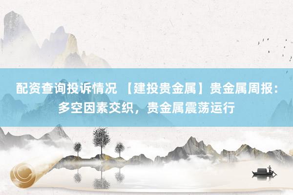 配资查询投诉情况 【建投贵金属】贵金属周报：多空因素交织，贵金属震荡运行
