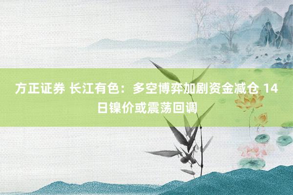 方正证券 长江有色：多空博弈加剧资金减仓 14日镍价或震荡回调