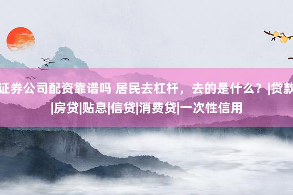 证券公司配资靠谱吗 居民去杠杆，去的是什么？|贷款|房贷|贴息|信贷|消费贷|一次性信用