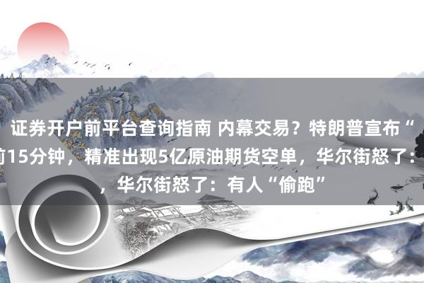 证券开户前平台查询指南 内幕交易？特朗普宣布“暂停攻击”前15分钟，精准出现5亿原油期货空单，华尔街怒了：有人“偷跑”