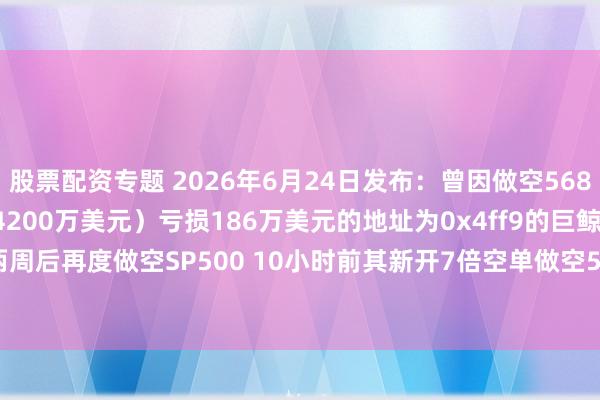 股票配资专题 2026年6月24日发布：曾因做空5687枚xyz:SP500（价值4200万美元）亏损186万美元的地址为0x4ff9的巨鲸休整两周后再度做空SP500 10小时前其新开7倍空单做空5687枚xyz:SP500 价值4200万美元