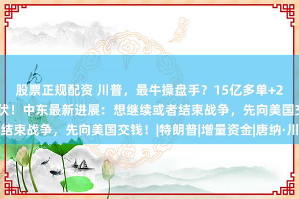 股票正规配资 川普，最牛操盘手？15亿多单+2亿空单神秘资金精准埋伏！中东最新进展：想继续或者结束战争，先向美国交钱！|特朗普|增量资金|唐纳·川普