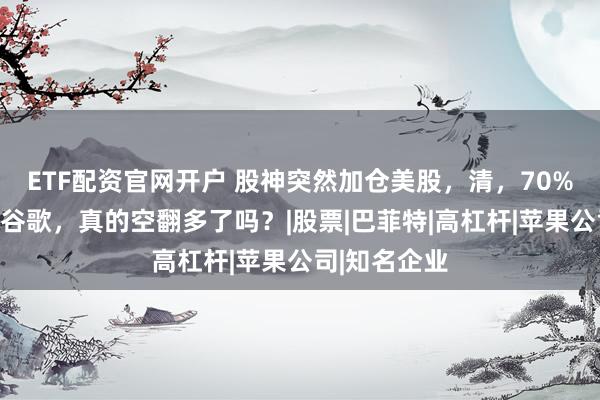 ETF配资官网开户 股神突然加仓美股，清，70%，苹果仓买谷歌，真的空翻多了吗？|股票|巴菲特|高杠杆|苹果公司|知名企业